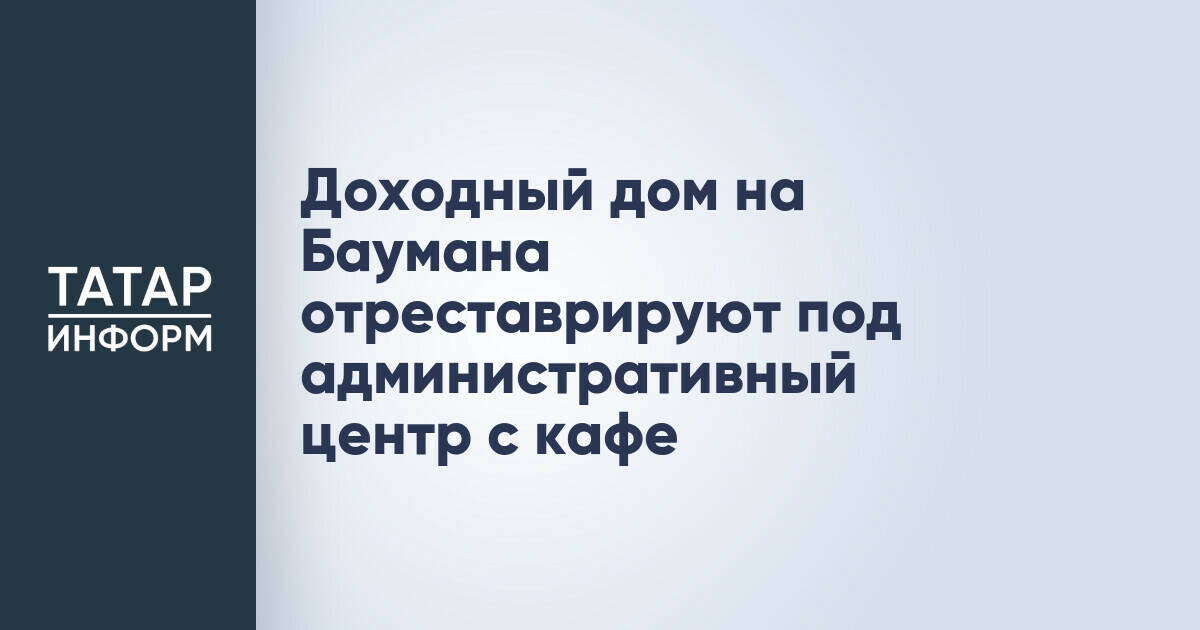 В Казани доходный дом конца XIX – начала XX веков на улице Баумана отреставрируют под административный центр с кафе