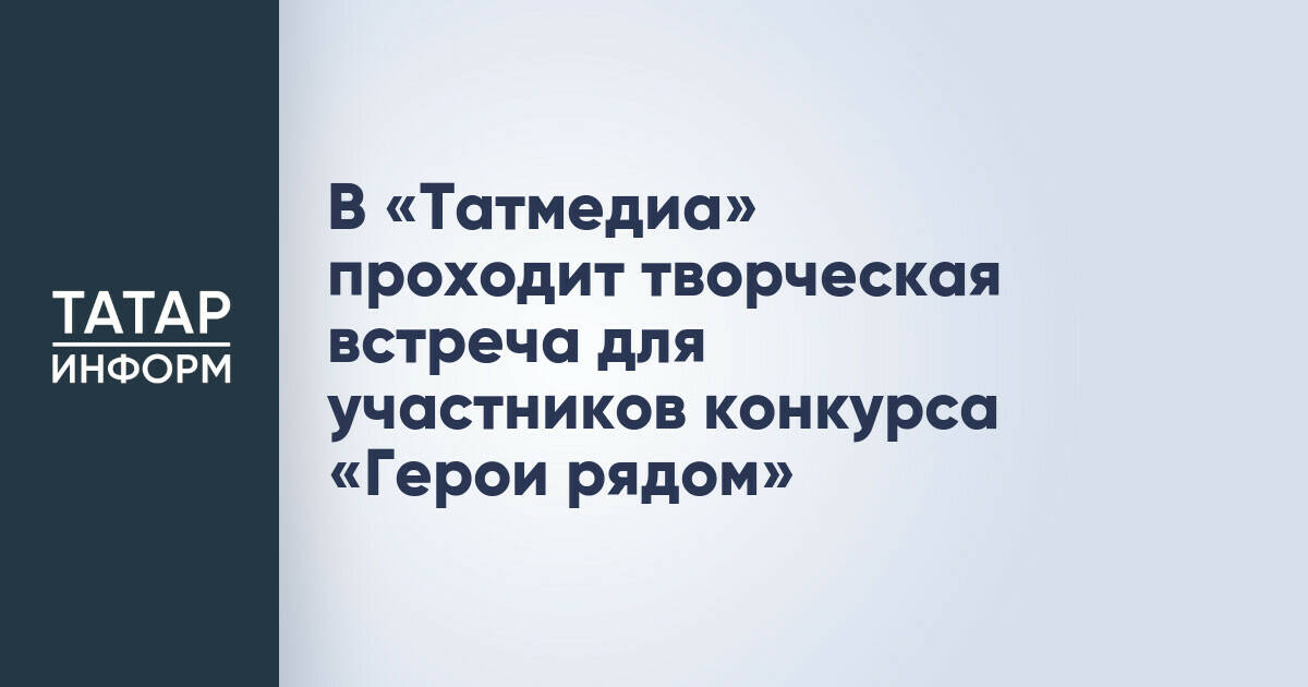 В Казани состоялась творческая встреча участников конкурса «Герои рядом»