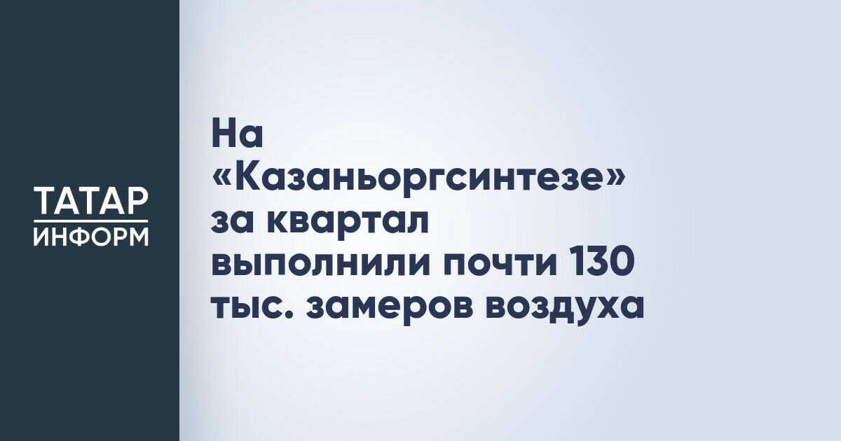 «Казаньоргсинтез» отчитался об итогах экологического мониторинга за второй квартал 2026 года