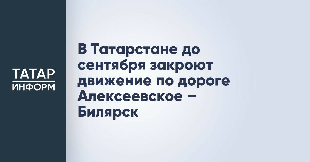 Движение по дороге Алексеевское – Билярск в Татарстане ограничат до конца августа