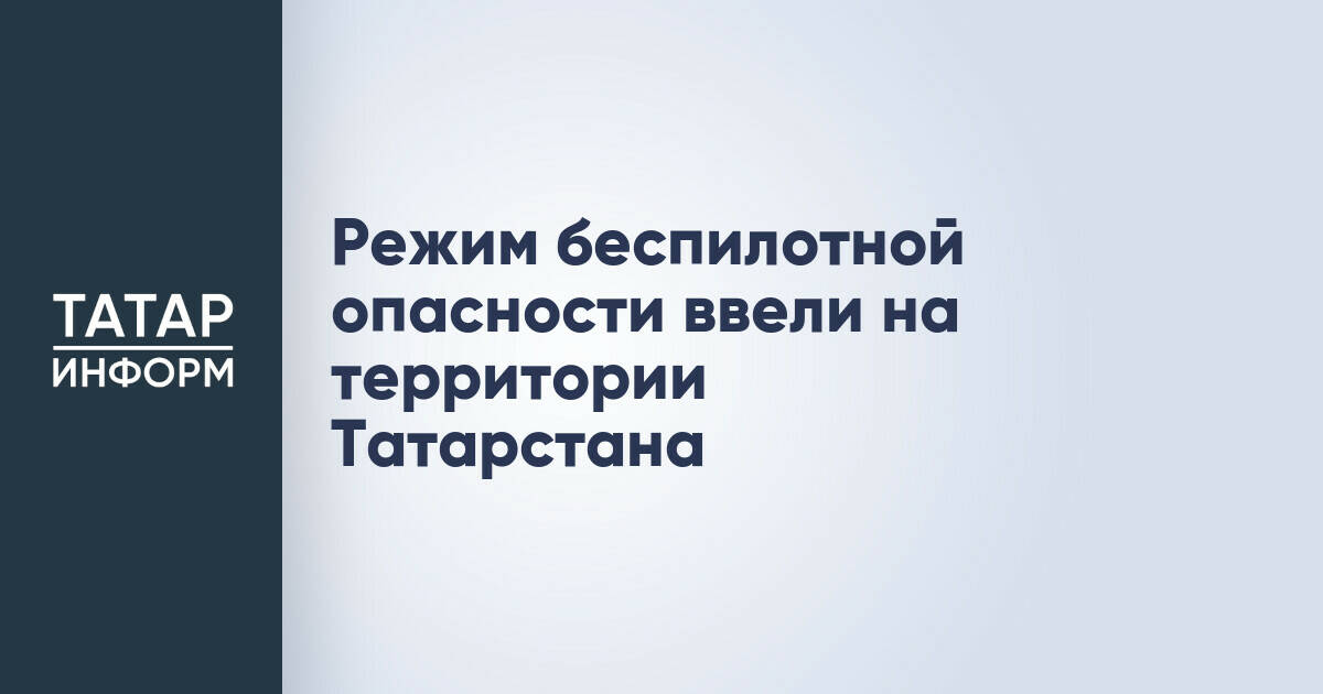 В Татарстане введен режим повышенной опасности, связанный с использованием беспилотных летательных аппаратов