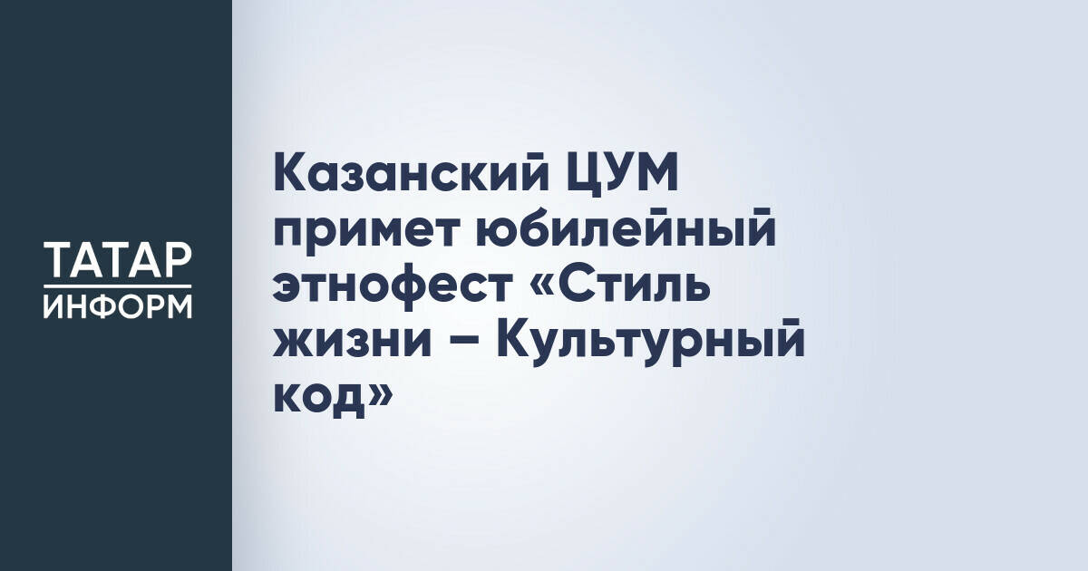 Юбилейный этнофестиваль «Стиль жизни – Культурный код» пройдет в Казанском ЦУМе