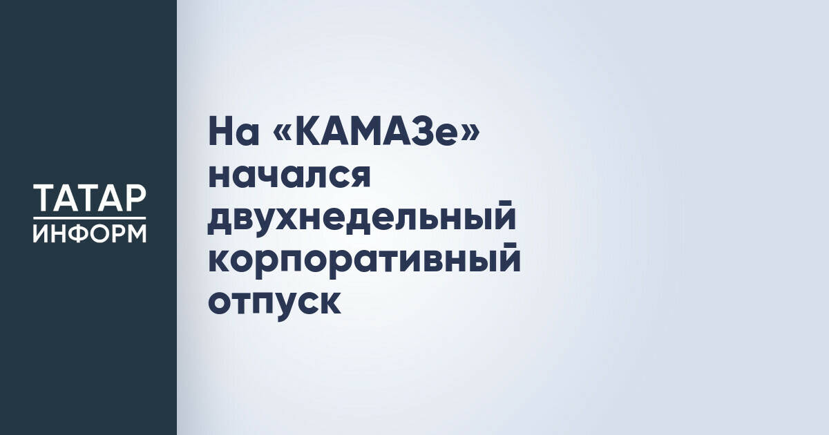 ПАО «КАМАЗ» сократил продолжительность корпоративного отпуска на неделю