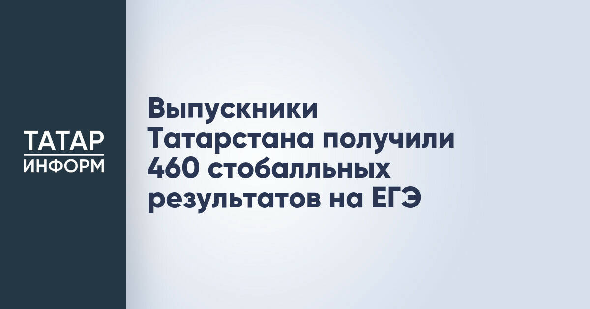 Выпускники Татарстана показали высокие результаты на ЕГЭ: 460 стобалльных работ