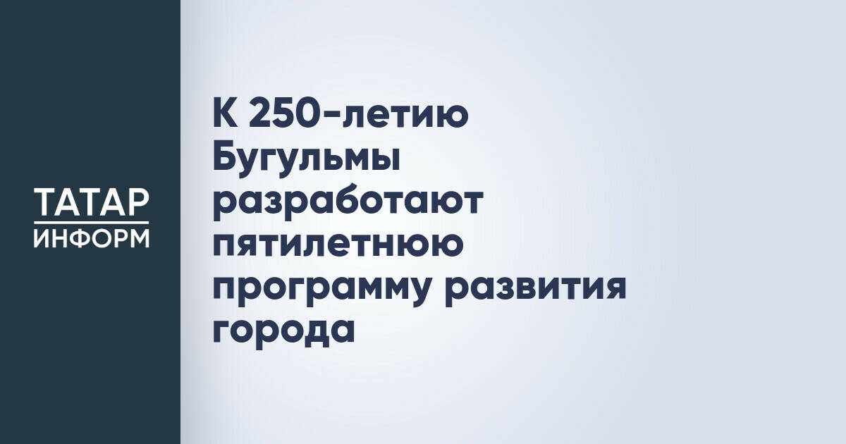 Бугульма разработает пятилетнюю программу развития к 250-летию города