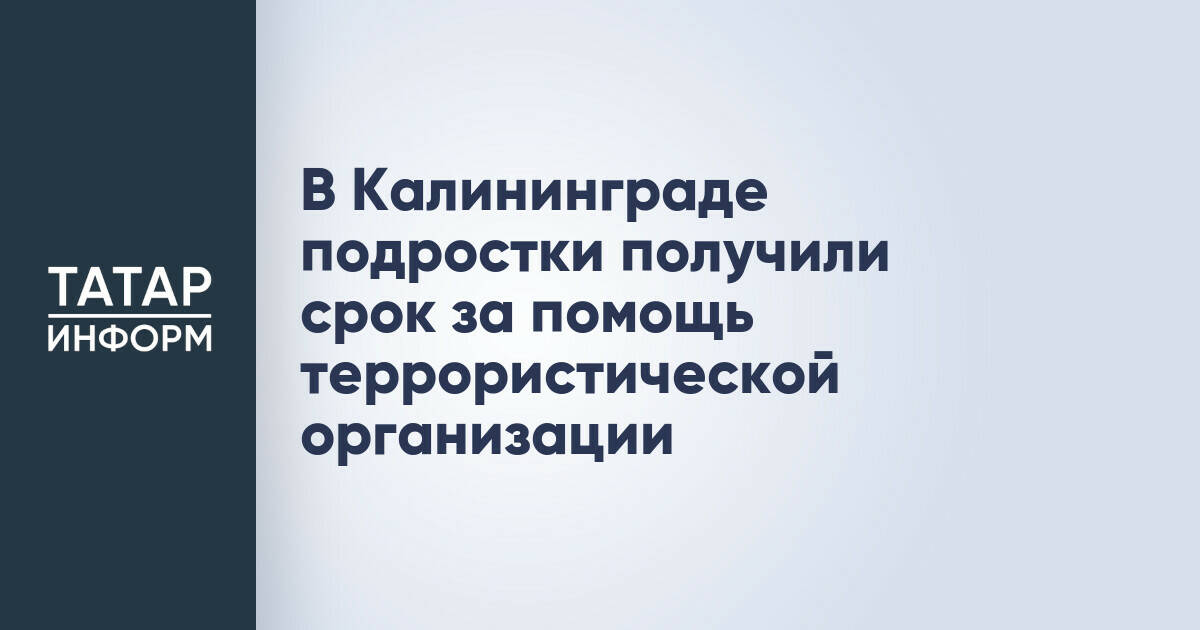 Двое подростков осуждены на пять лет колонии за содействие терроризму в Калининграде