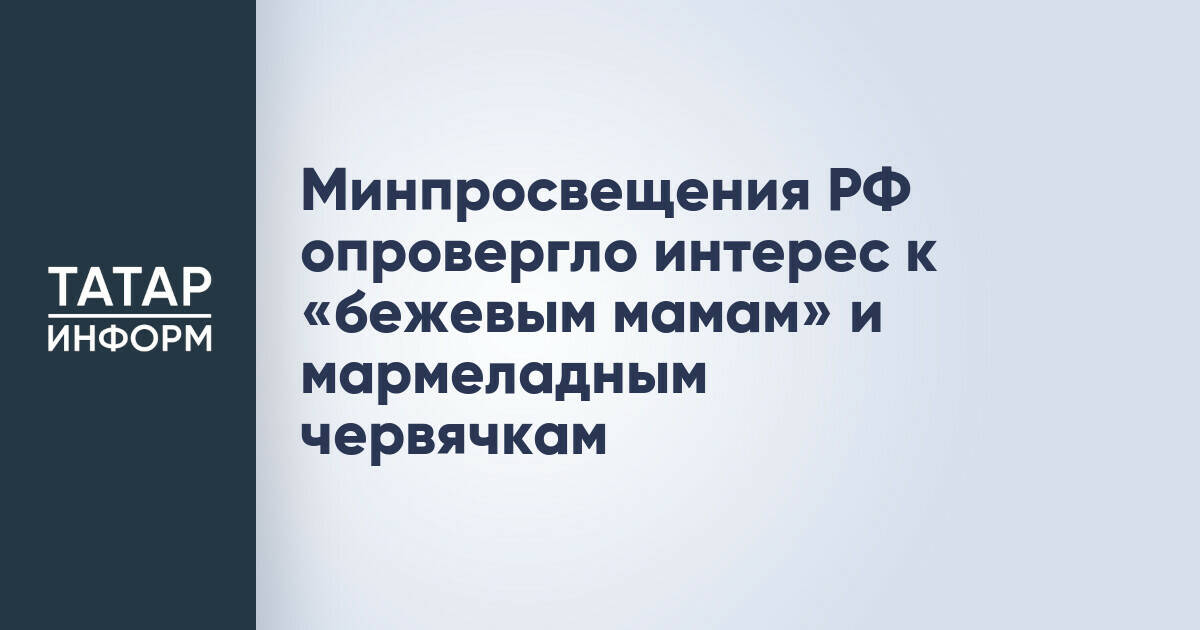 Минпросвещения РФ опровергло разработку рекомендаций по «бежевым мамам» и мармеладным червячкам