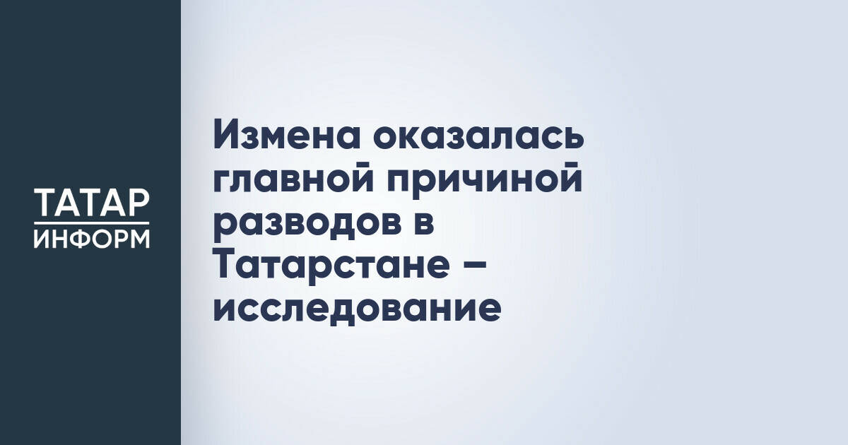 Измена лидирует среди причин разводов в Татарстане, показало исследование