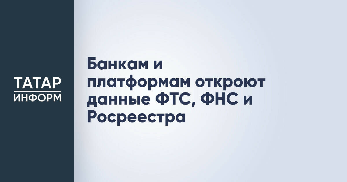 Банкам и цифровым платформам предоставят доступ к данным ФТС, ФНС и Росреестра