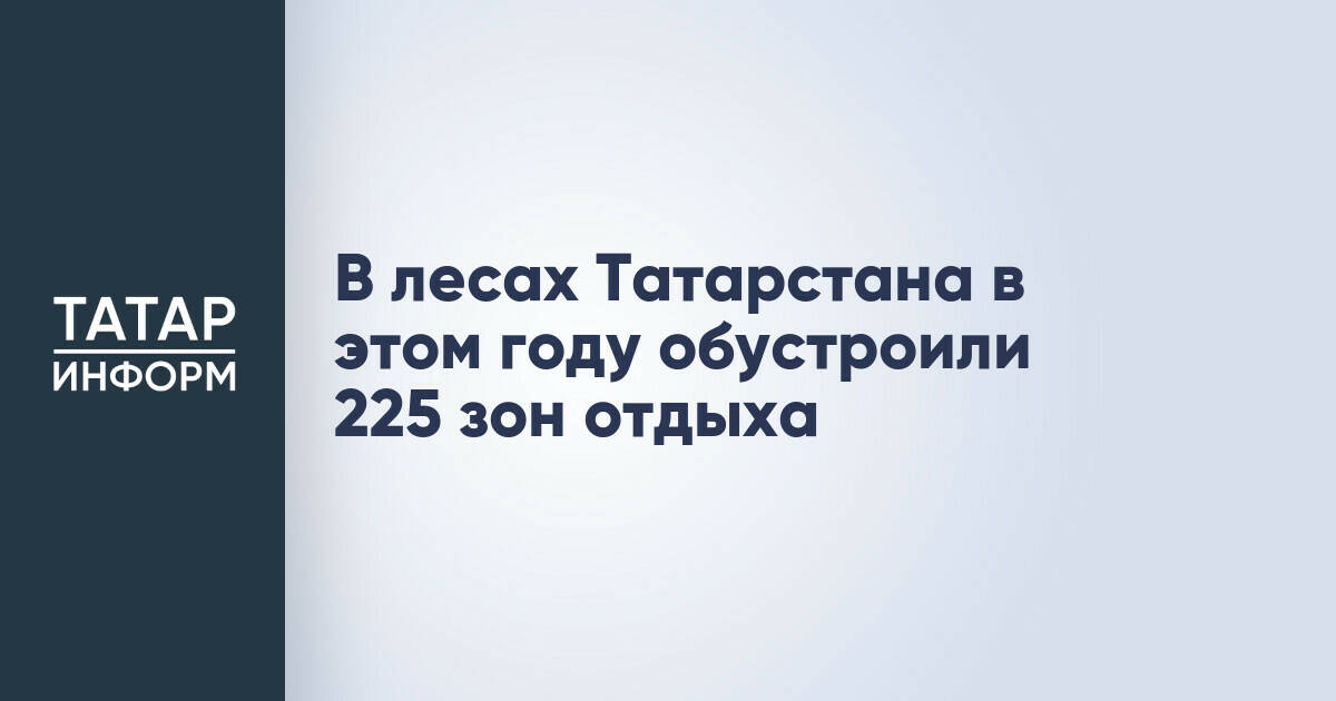 В Татарстане обустроили 225 зон отдыха для снижения риска лесных пожаров
