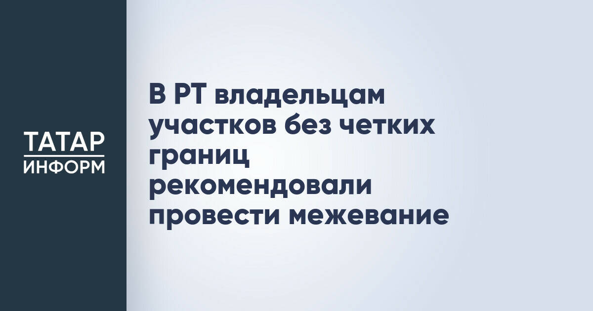 В Татарстане владельцам участков без установленных границ рекомендовали провести межевание