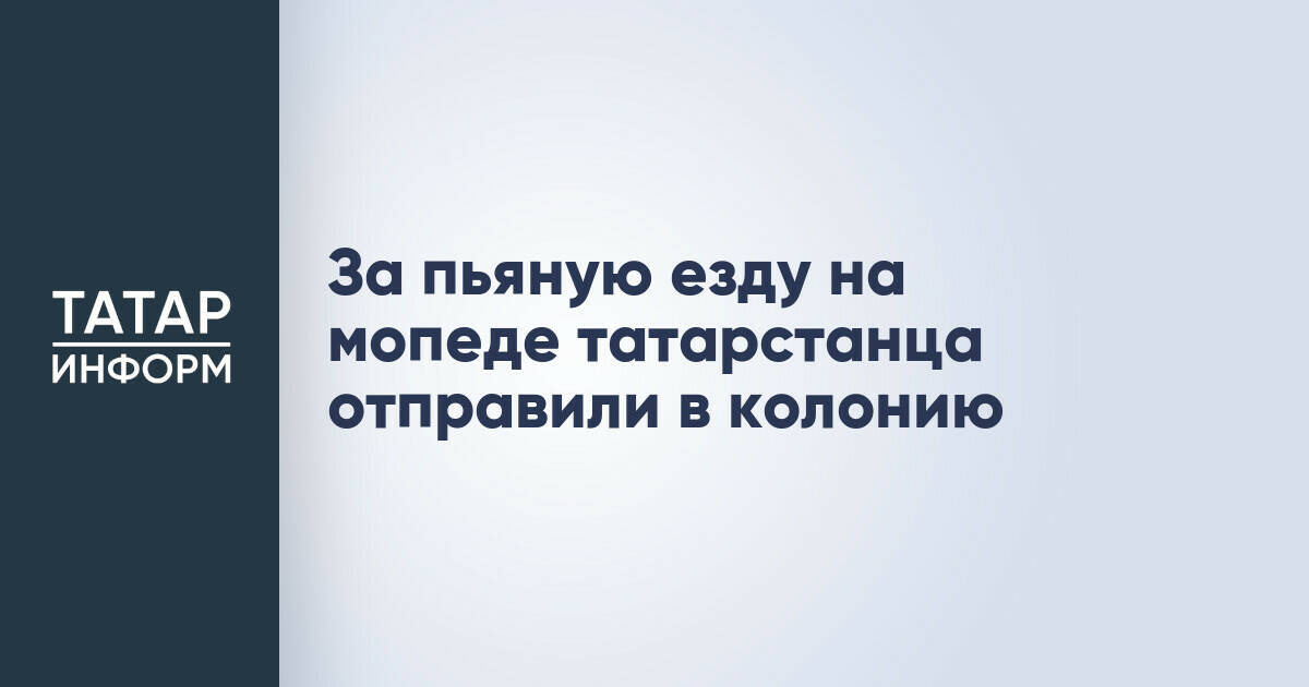 Житель Татарстана приговорен к колонии за повторное вождение мопеда в нетрезвом виде
