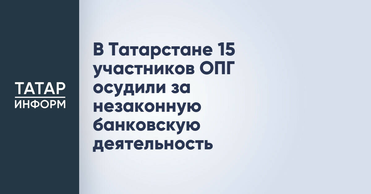 В Татарстане 15 фигурантов ОПГ приговорены к реальным и условным срокам за незаконную банковскую деятельность