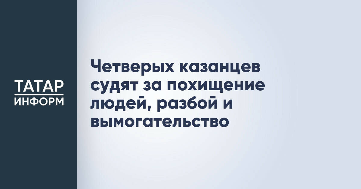 В Казани начался суд над четырьмя жителями, обвиняемыми в похищениях и разбое
