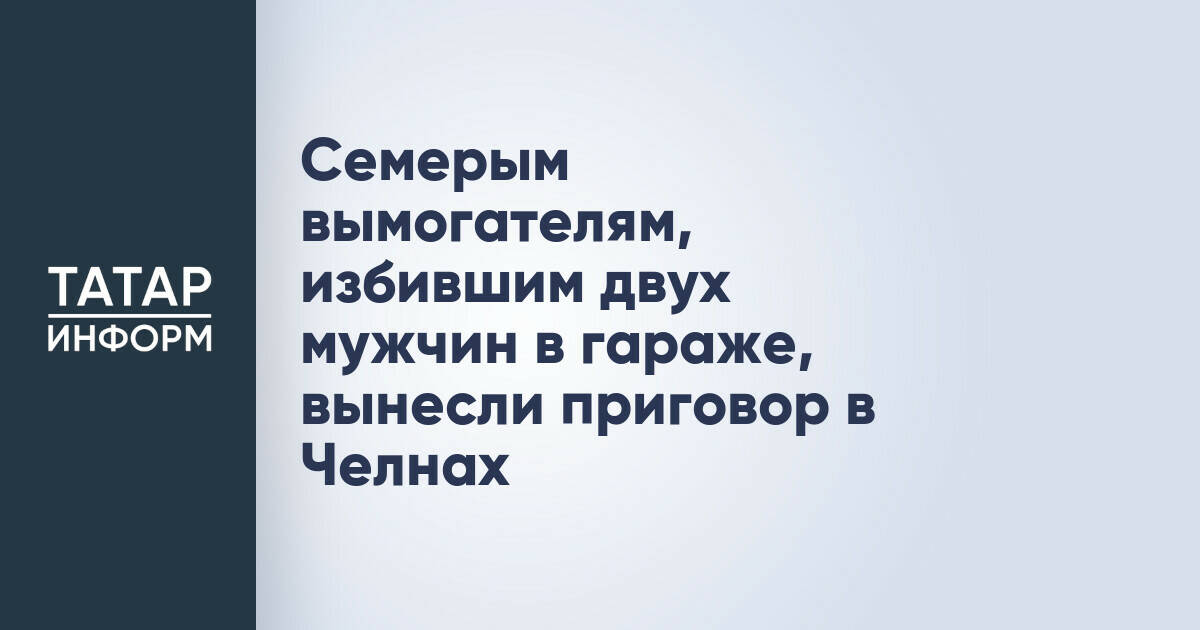 Суд в Набережных Челнах вынес приговор семерым участникам преступления