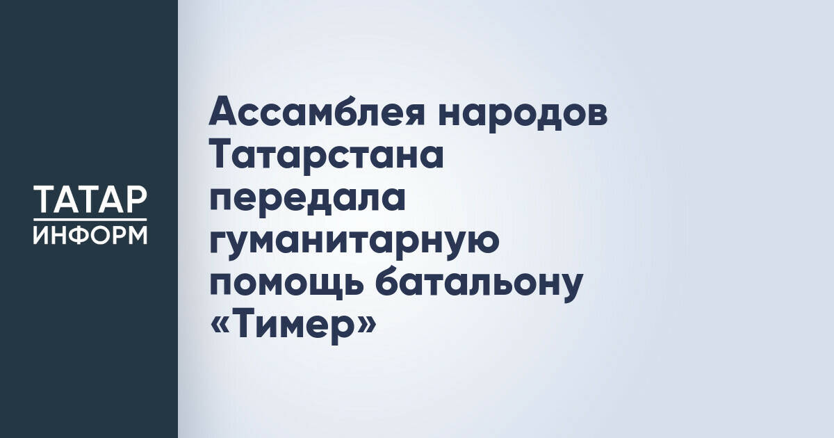 Ассамблея народов Татарстана оказала поддержку батальону «Тимер»
