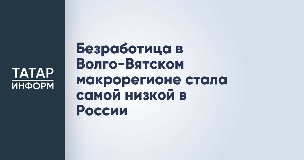 Безработица в Волго-Вятском макрорегионе достигла рекордно низкого уровня