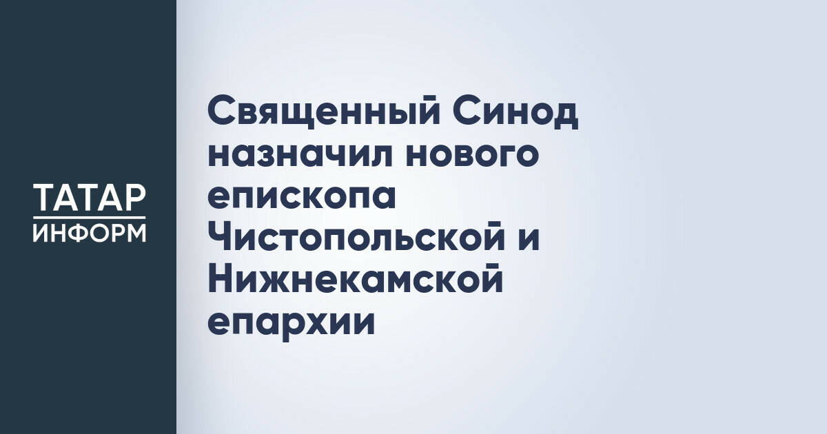 Священный Синод произвел кадровые изменения в Чистопольской епархии