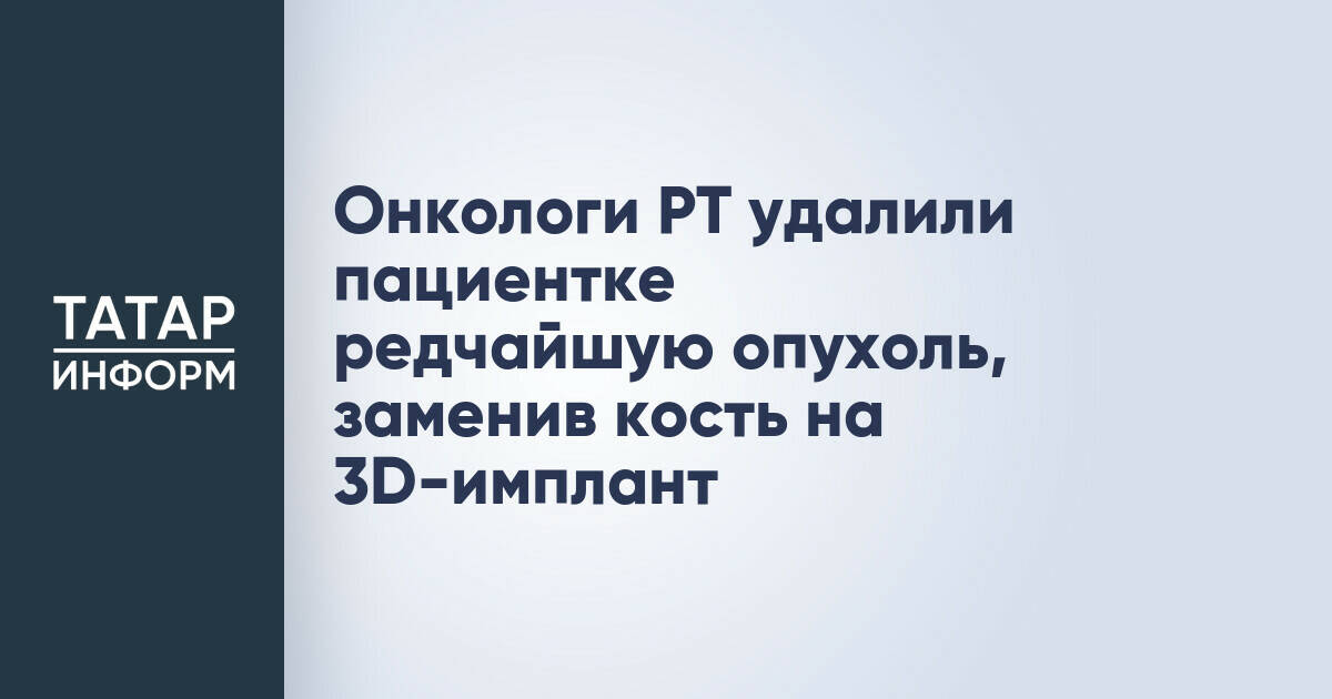 В Татарстане онкологи успешно удалили редкую опухоль и реконструировали кость с помощью 3D-импланта
