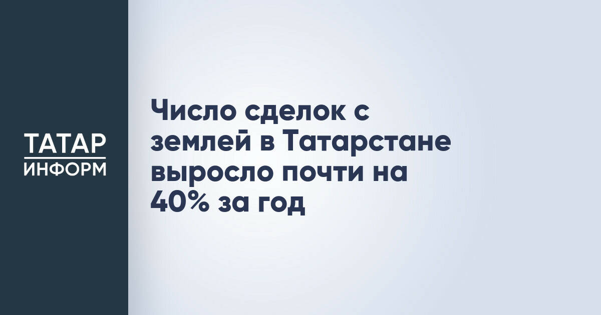 Рынок земли в Татарстане демонстрирует рост на 36,5% в годовом исчислении