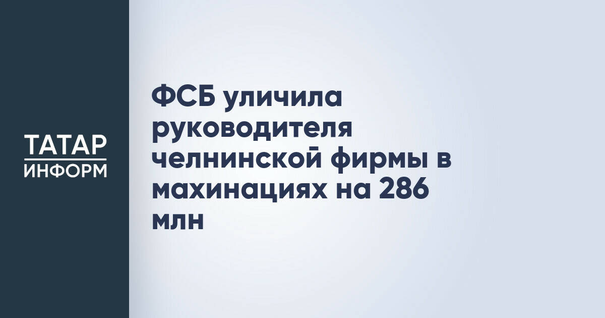 Руководитель челнинской компании подозревается в хищении 286 млн рублей субсидий