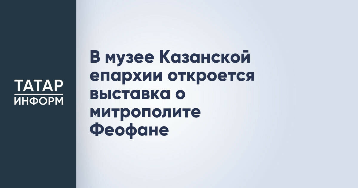 В Казани откроется выставка, посвященная митрополиту Феофану