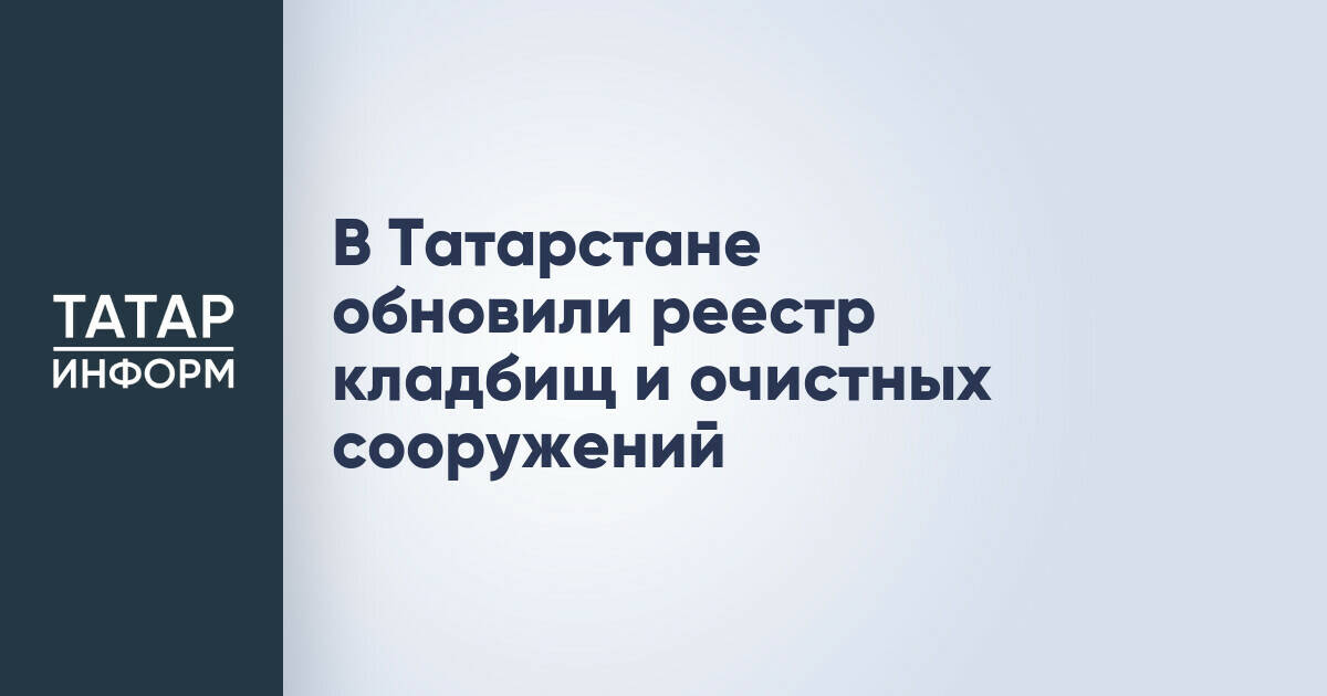 В Татарстане актуализировали реестры кладбищ и очистных сооружений