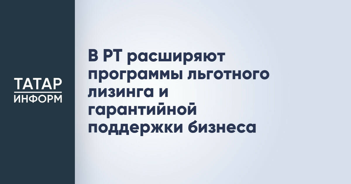В Татарстане расширены программы льготного лизинга и гарантийной поддержки для МСП