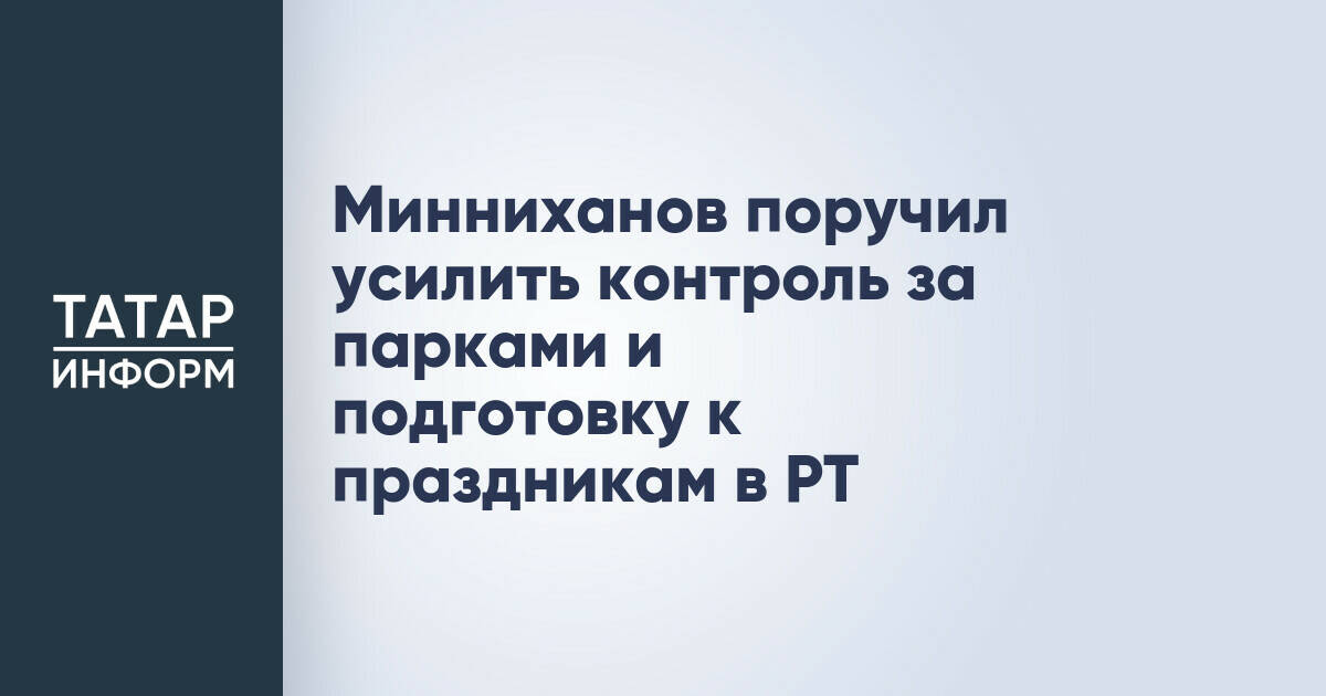Рустам Минниханов поручил усилить контроль за парками и подготовку к праздникам в Татарстане