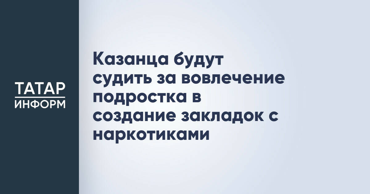 Жителя Казани будут судить за организацию распространения наркотиков с участием подростка
