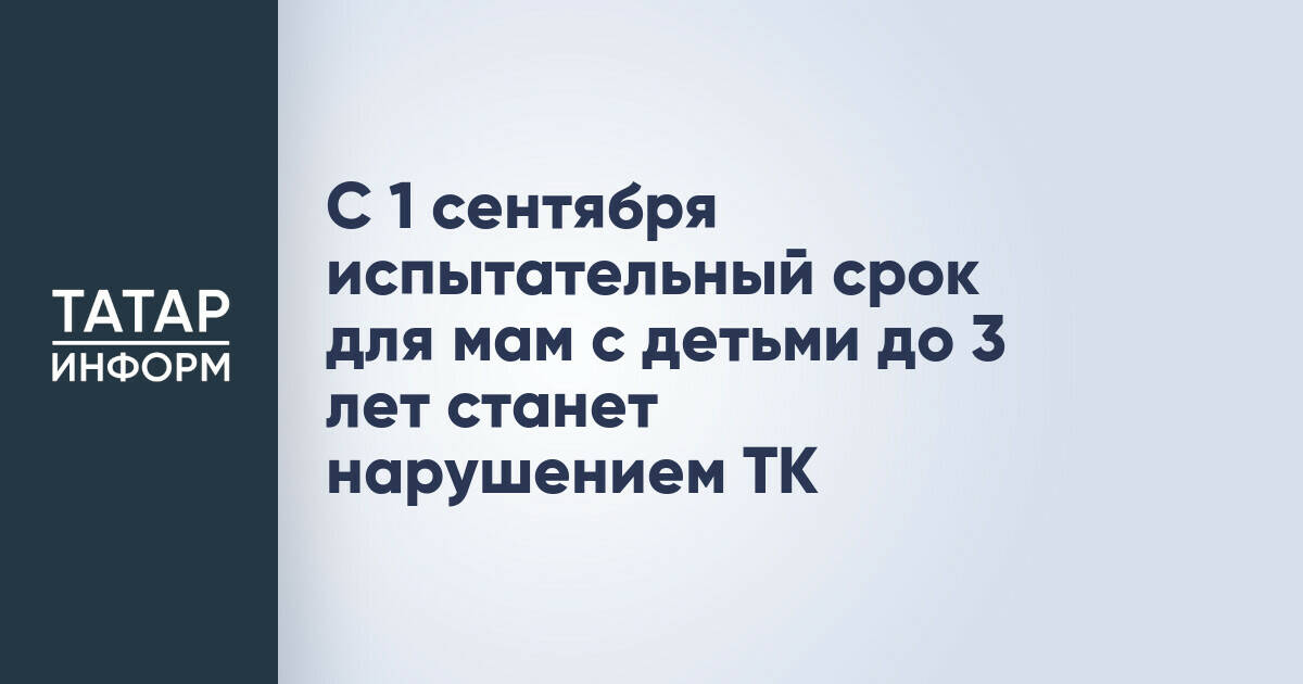С 1 сентября испытательный срок для матерей с детьми до 3 лет запретят