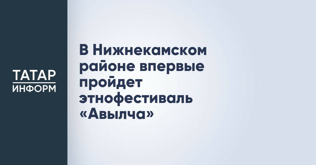Этнофестиваль «Авылча» впервые пройдет в Нижнекамском районе