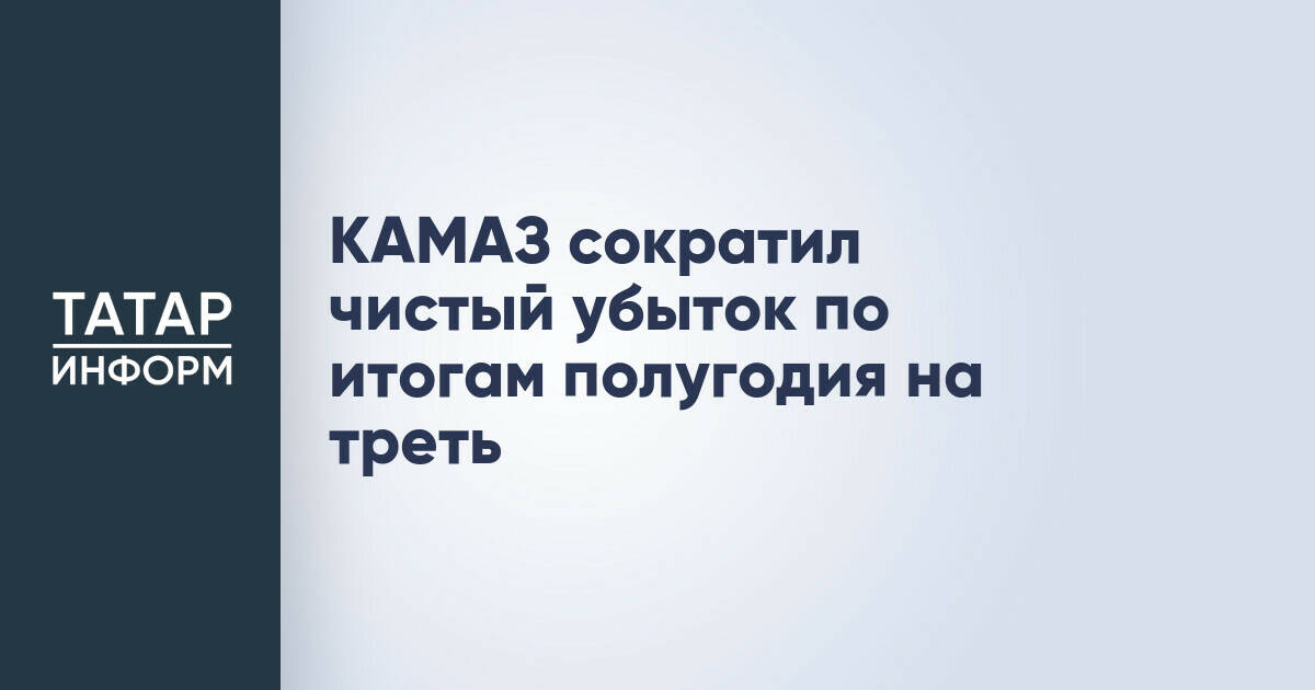 КАМАЗ отчитался о снижении чистого убытка на треть за первое полугодие
