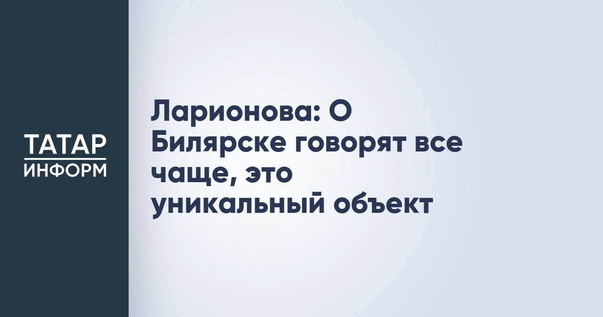 Татьяна Ларионова: Билярск обладает потенциалом для развития как значимый историко-культурный объект