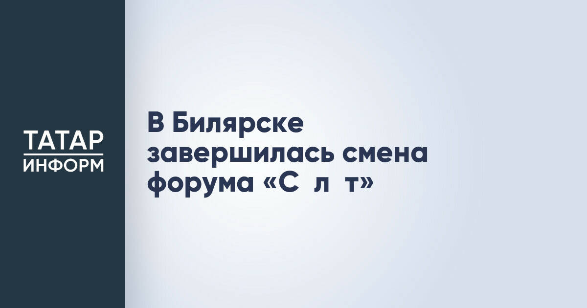 В Билярске завершилась XV Международная молодежная образовательная смена форума «Сәләт»