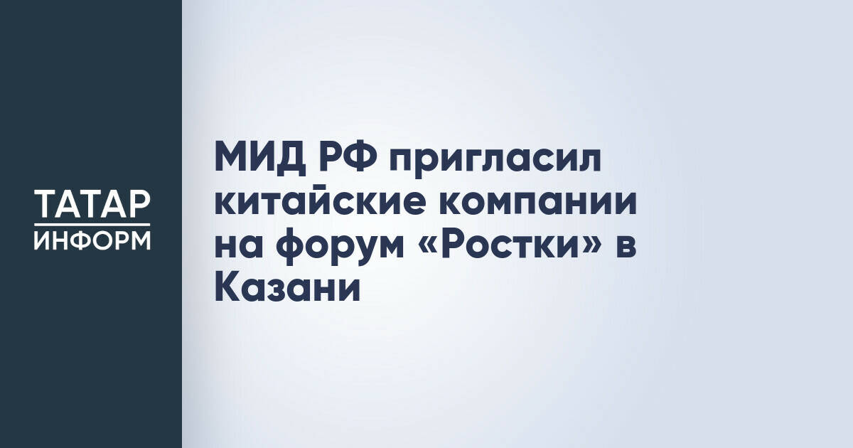 Китайские компании приглашены на форум «Ростки» в Казани в августе 2026 года