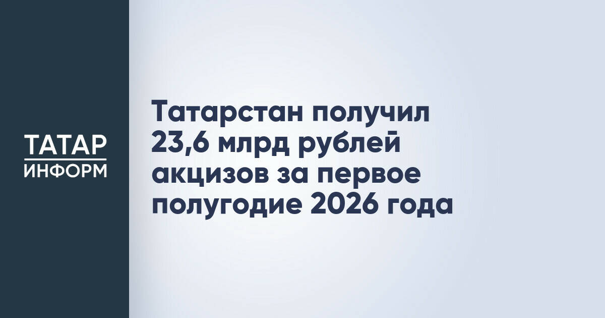 Татарстан собрал 23,6 млрд рублей акцизов за первое полугодие 2026 года