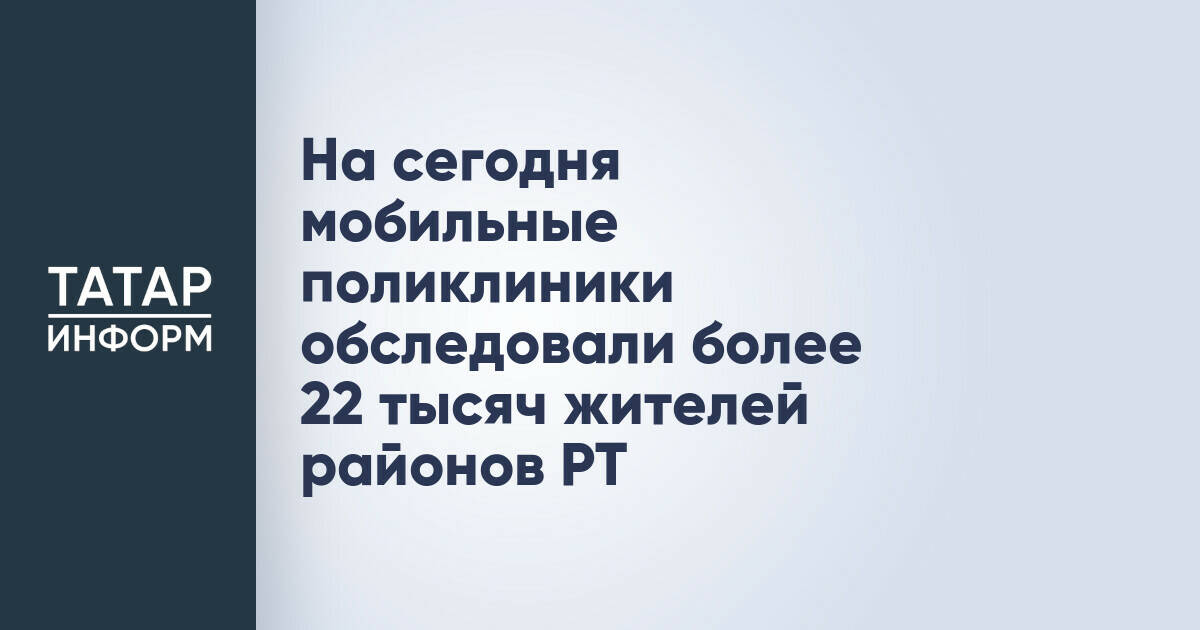Мобильные поликлиники Татарстана обследовали более 22 тысяч человек