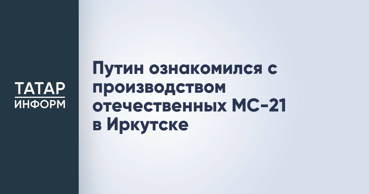 Владимир Путин посетил Иркутский авиационный завод и ознакомился с производством МС-21