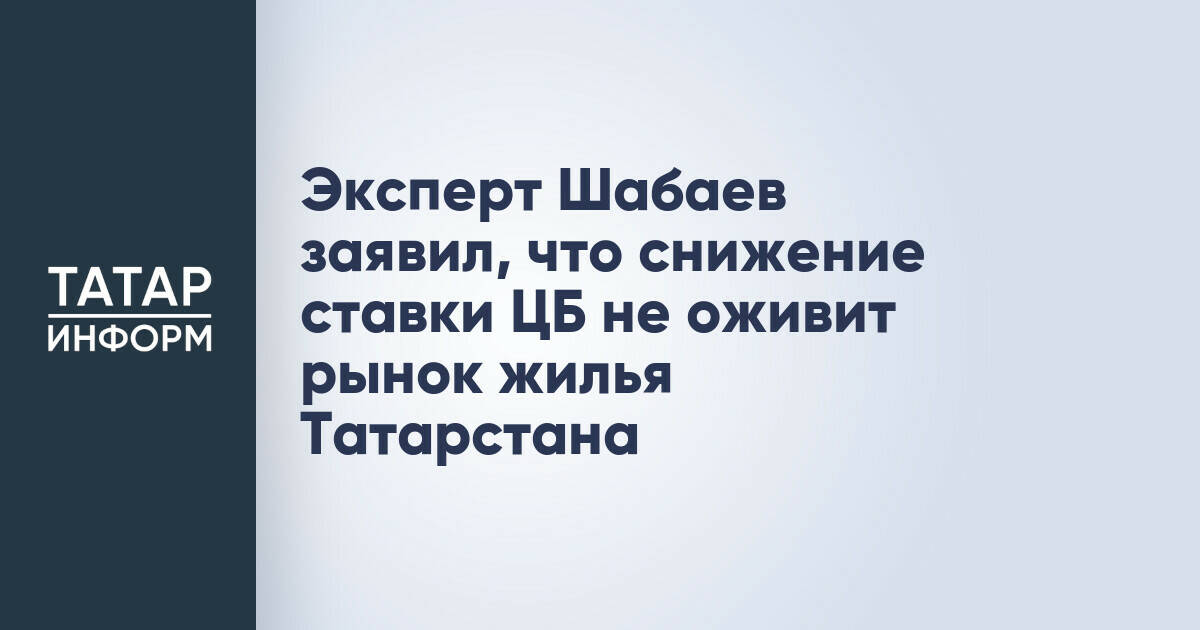 Эксперт: снижение ключевой ставки ЦБ не оживит рынок жилья Татарстана
