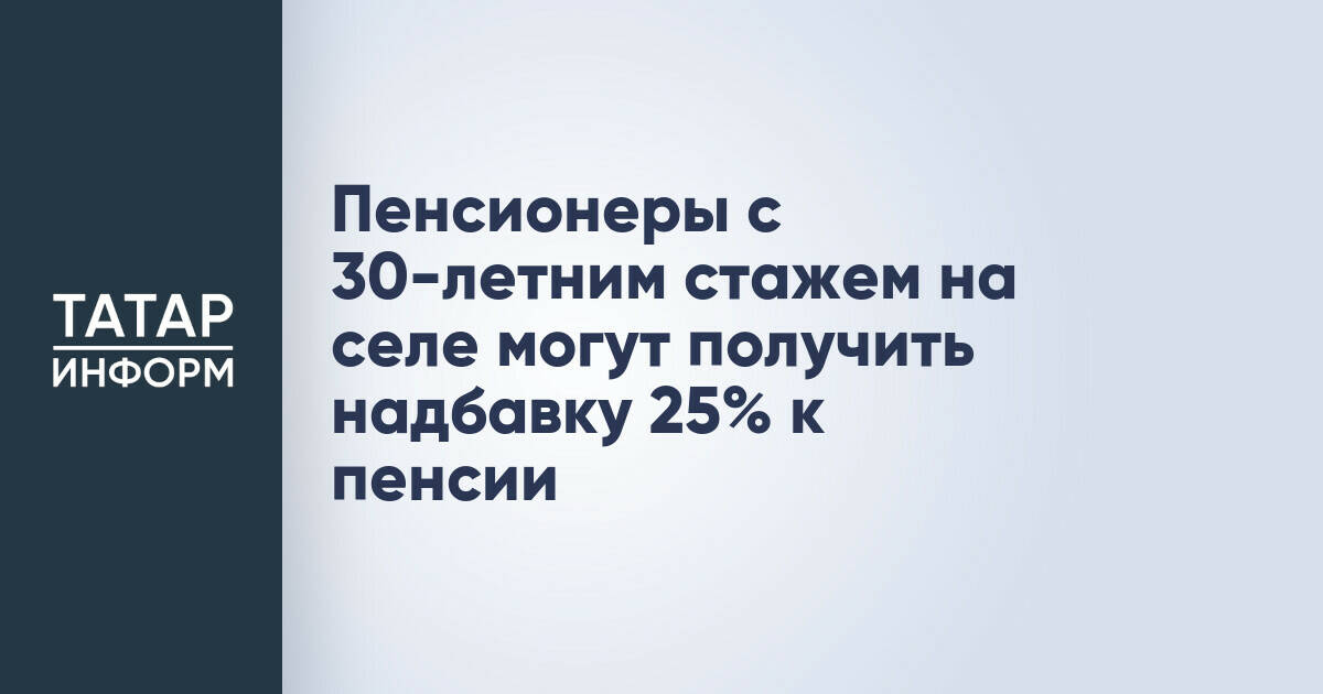 Сельские пенсионеры с 30-летним стажем могут претендовать на надбавку в 25%