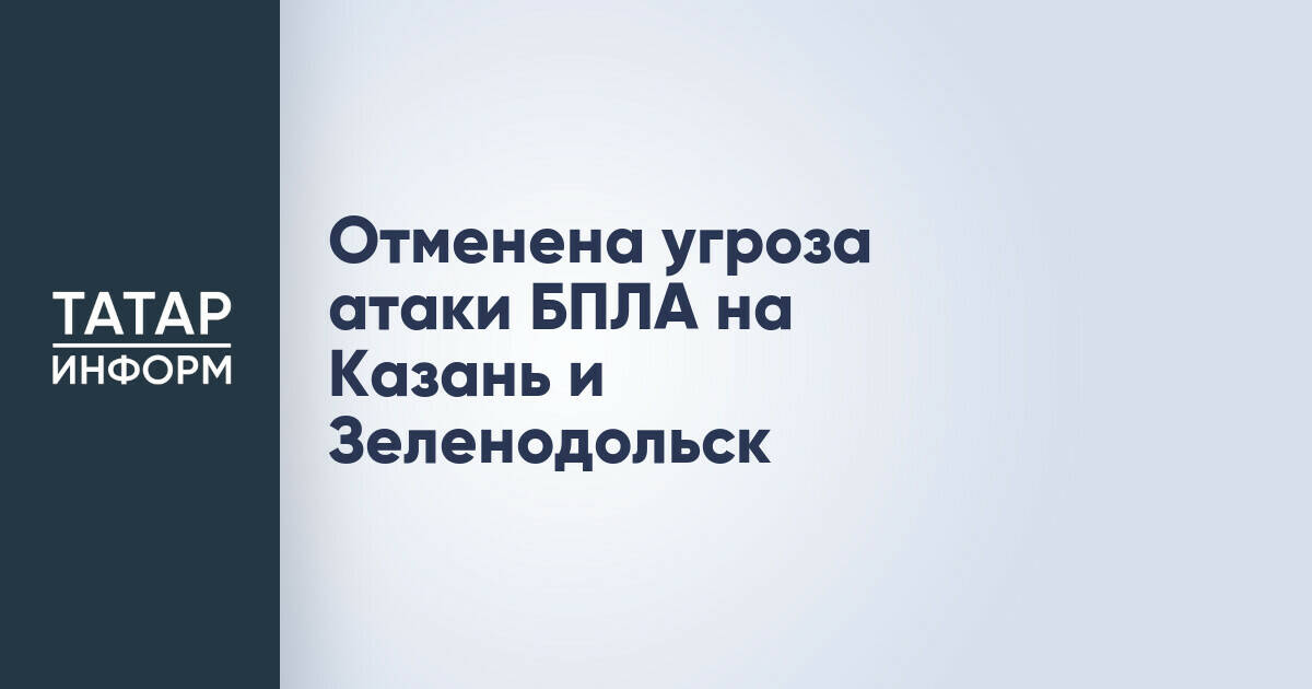 Угроза атаки БПЛА на Казань и Зеленодольск отменена