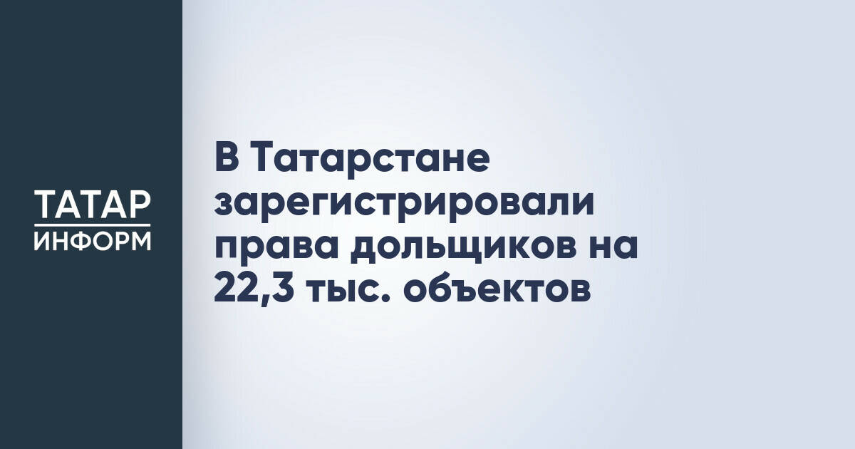В Татарстане зарегистрировано более 22 тысяч прав дольщиков на объекты недвижимости