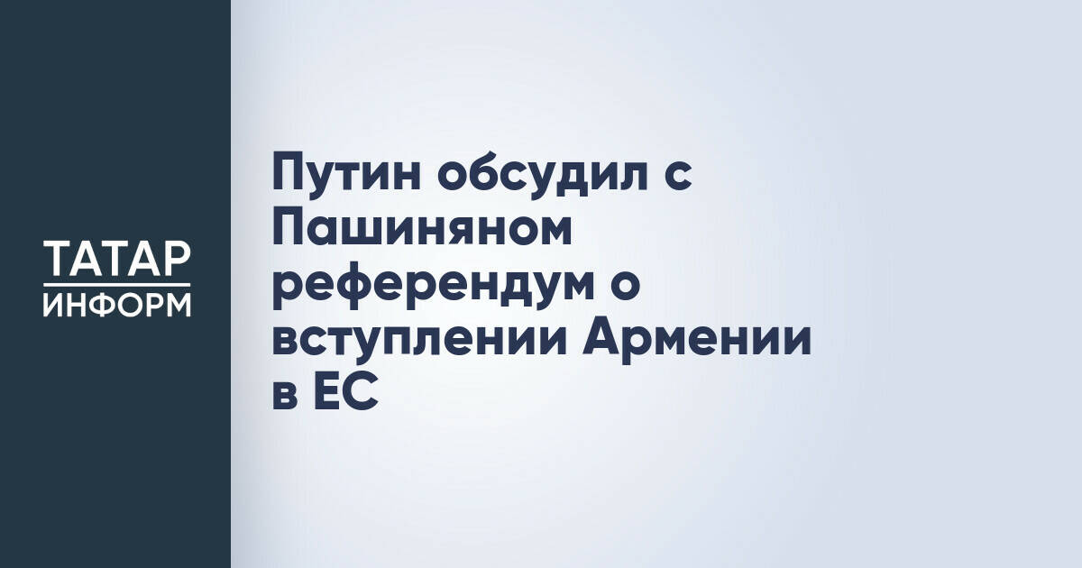 Владимир Путин и Никол Пашинян обсудили будущее Армении в ЕАЭС и ЕС