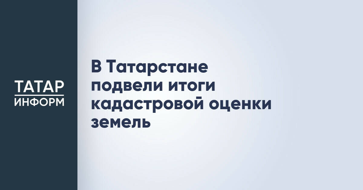 В Татарстане завершен основной этап кадастровой оценки земель за первое полугодие 2026 года
