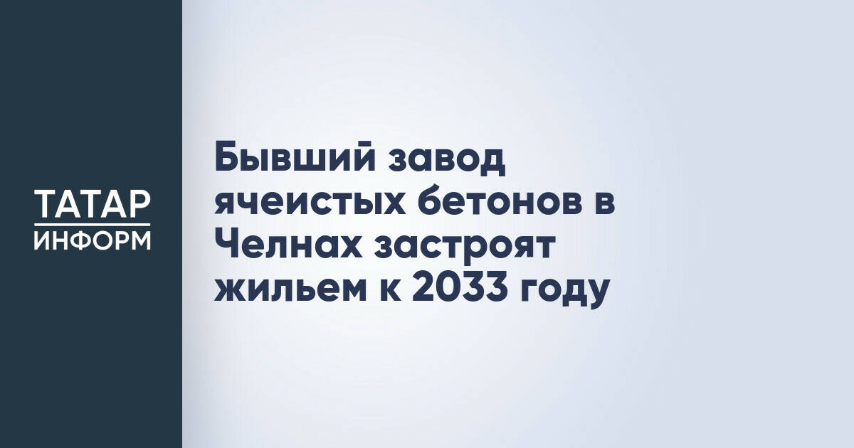 Жилой квартал появится на месте бывшего завода ячеистых бетонов в Набережных Челнах к 2033 году