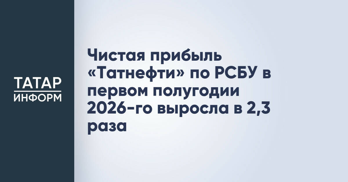 Чистая прибыль «Татнефти» за первое полугодие 2026 года увеличилась в 2,3 раза