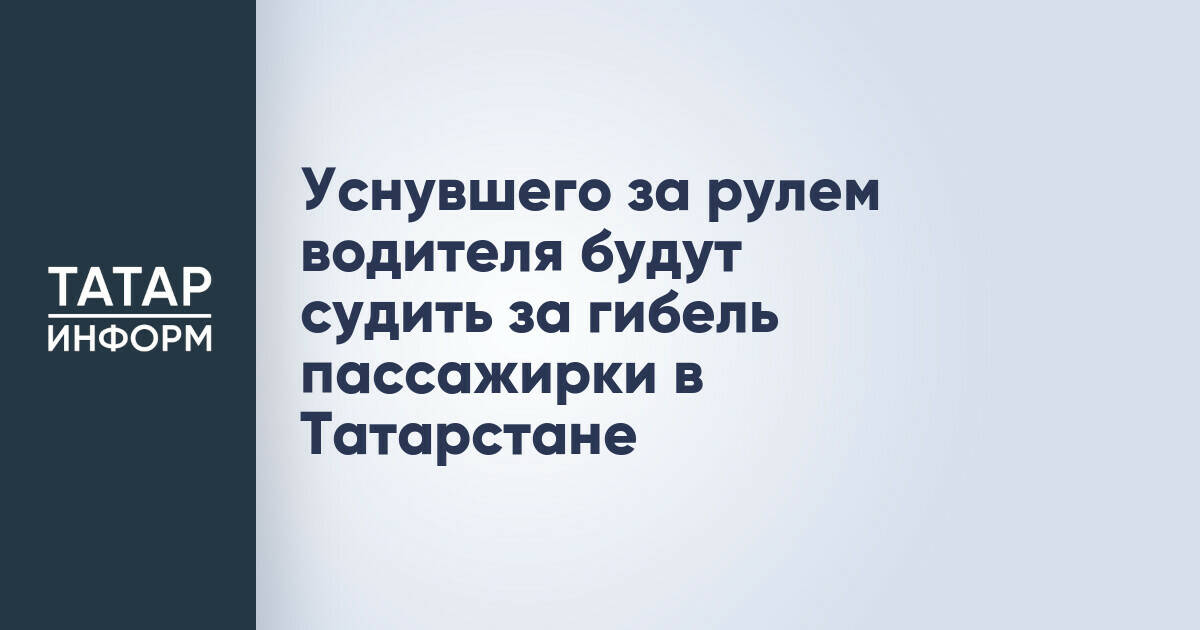 В Татарстане водителя будут судить за смерть пассажирки из-за засыпания за рулем