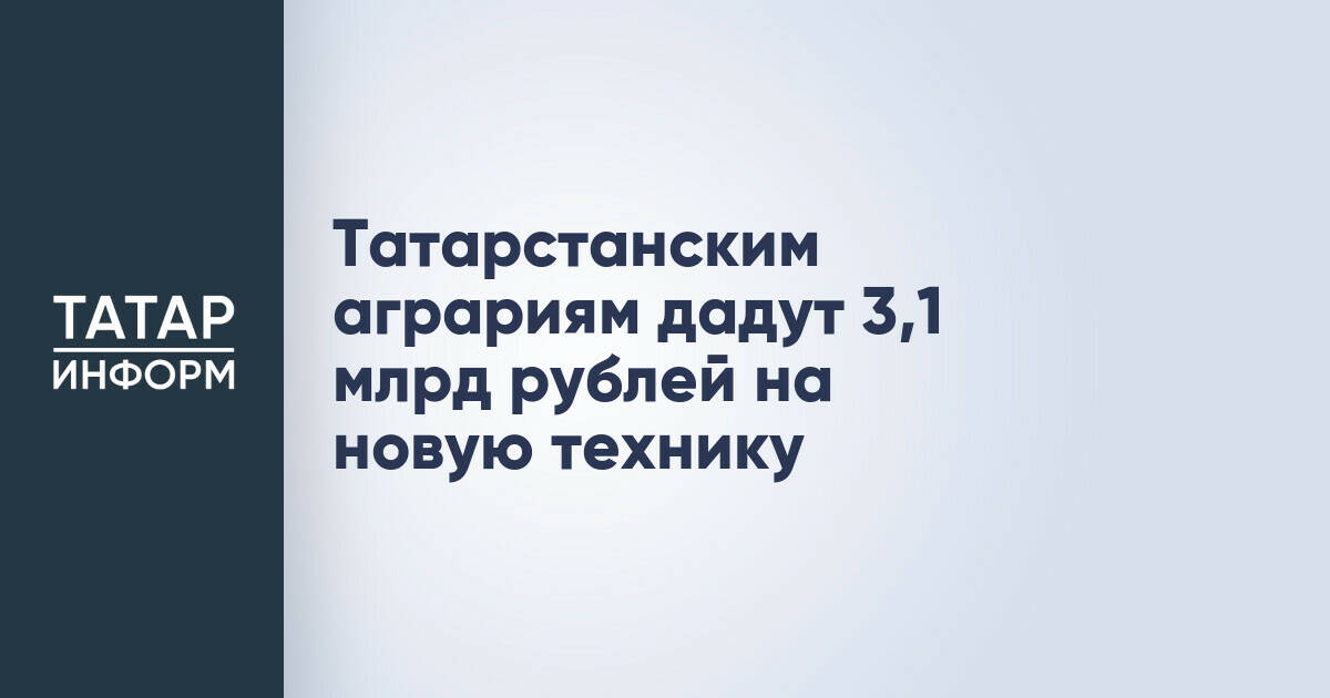 Аграрный сектор Татарстана получит 3,1 млрд рублей на обновление техники