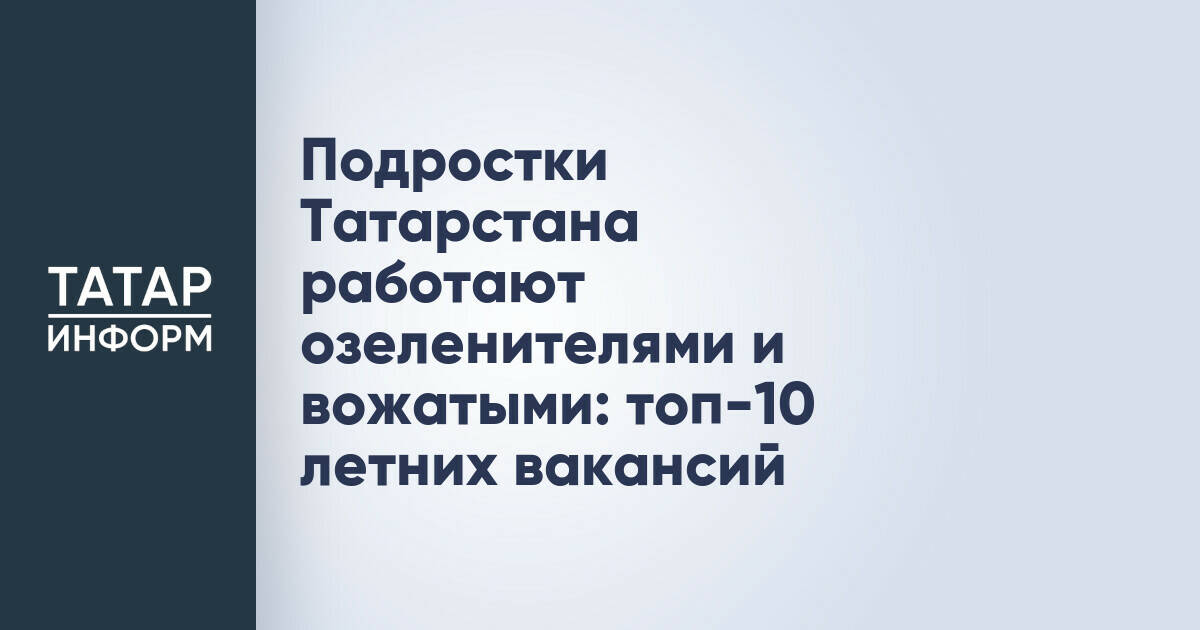 Трудоустройство подростков в Татарстане: более 6 тысяч несовершеннолетних нашли работу за полгода